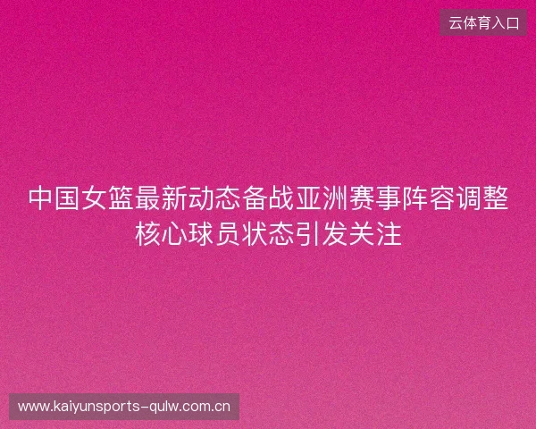 中国女篮最新动态备战亚洲赛事阵容调整核心球员状态引发关注 中国女篮最新动态备战亚洲赛事阵容调整核心球员状态引发关注
