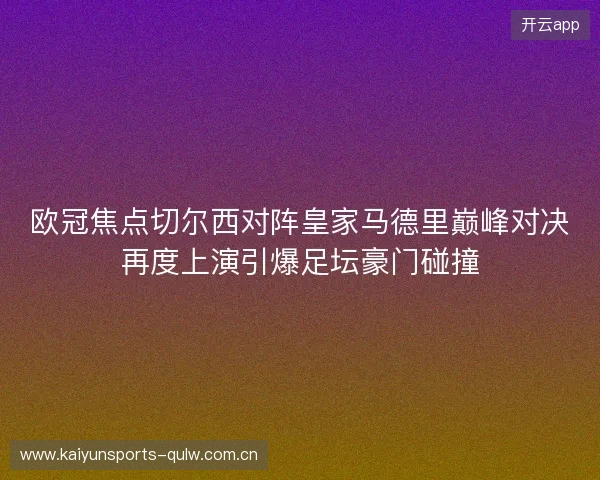 欧冠焦点切尔西对阵皇家马德里巅峰对决再度上演引爆足坛豪门碰撞 欧冠焦点切尔西对阵皇家马德里巅峰对决再度上演引爆足坛豪门碰撞